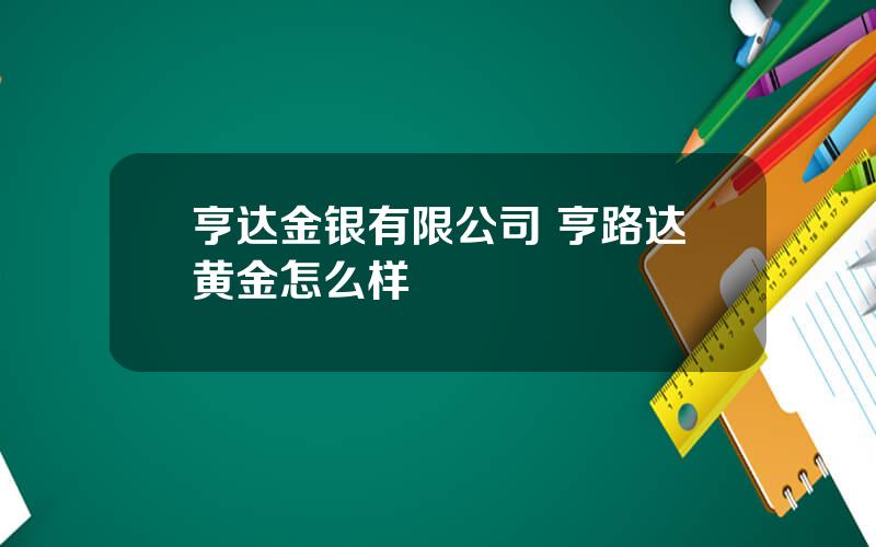 亨达金银有限公司 亨路达黄金怎么样